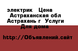 электрик › Цена ­ 100 - Астраханская обл., Астрахань г. Услуги » Для дома   